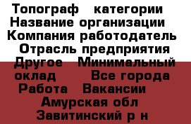 Топограф 1 категории › Название организации ­ Компания-работодатель › Отрасль предприятия ­ Другое › Минимальный оклад ­ 1 - Все города Работа » Вакансии   . Амурская обл.,Завитинский р-н